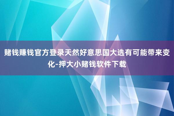 赌钱赚钱官方登录天然好意思国大选有可能带来变化-押大小赌钱软件下载