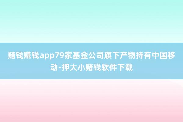 赌钱赚钱app79家基金公司旗下产物持有中国移动-押大小赌钱软件下载