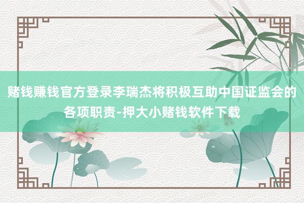 赌钱赚钱官方登录李瑞杰将积极互助中国证监会的各项职责-押大小赌钱软件下载