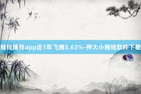 赌钱赚钱app近1年飞腾3.63%-押大小赌钱软件下载