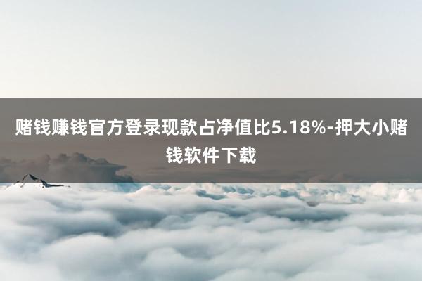 赌钱赚钱官方登录现款占净值比5.18%-押大小赌钱软件下载