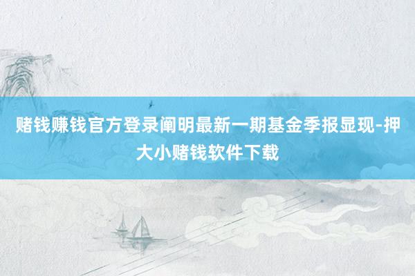 赌钱赚钱官方登录阐明最新一期基金季报显现-押大小赌钱软件下载