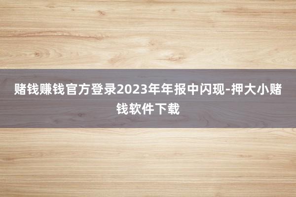 赌钱赚钱官方登录2023年年报中闪现-押大小赌钱软件下载