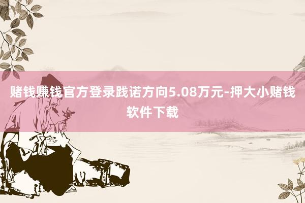 赌钱赚钱官方登录践诺方向5.08万元-押大小赌钱软件下载