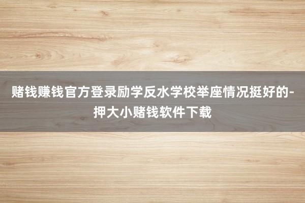赌钱赚钱官方登录励学反水学校举座情况挺好的-押大小赌钱软件下载