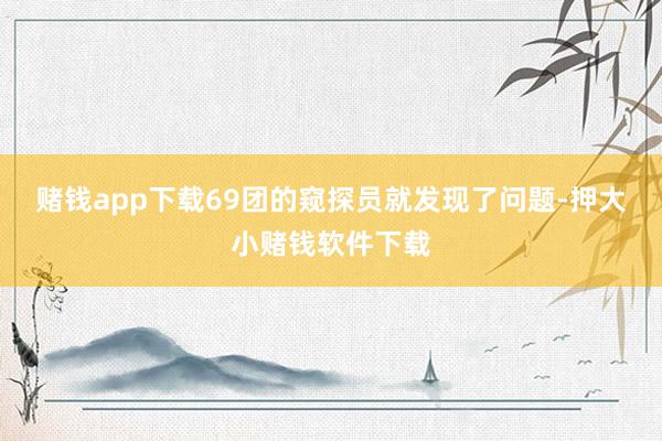 赌钱app下载69团的窥探员就发现了问题-押大小赌钱软件下载