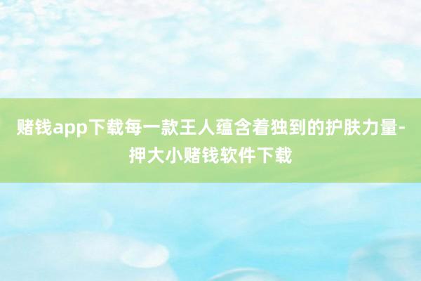 赌钱app下载每一款王人蕴含着独到的护肤力量-押大小赌钱软件下载