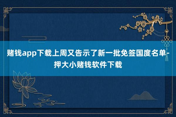 赌钱app下载上周又告示了新一批免签国度名单-押大小赌钱软件下载