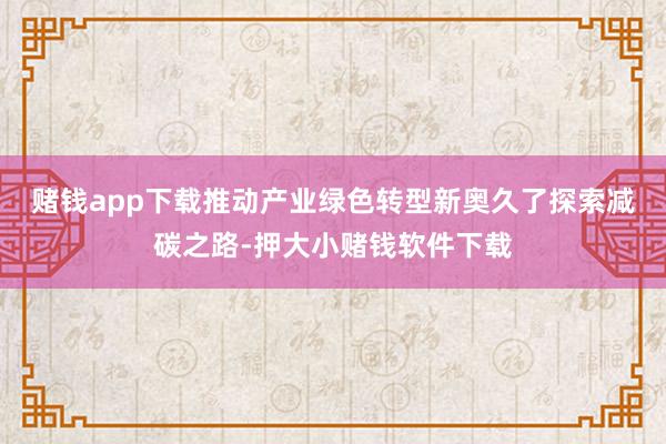 赌钱app下载推动产业绿色转型　　新奥久了探索减碳之路-押大小赌钱软件下载