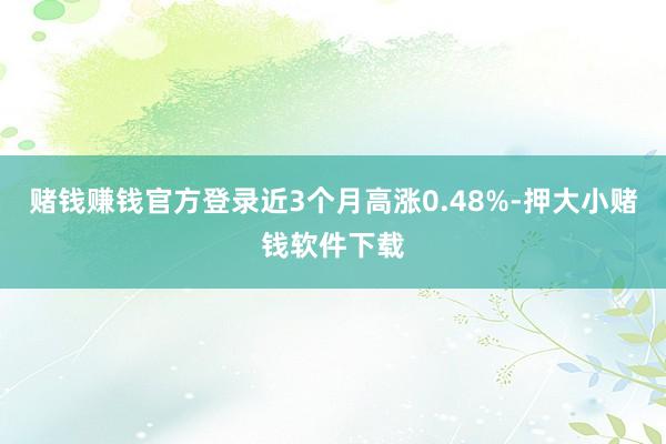 赌钱赚钱官方登录近3个月高涨0.48%-押大小赌钱软件下载