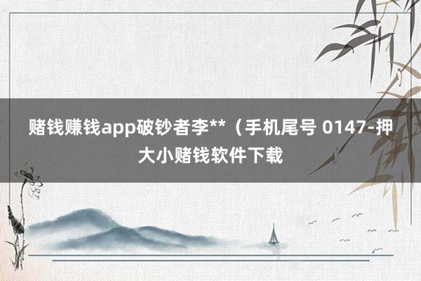 赌钱赚钱app破钞者李**（手机尾号 0147-押大小赌钱软件下载