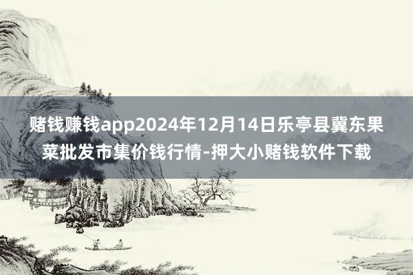 赌钱赚钱app2024年12月14日乐亭县冀东果菜批发市集价钱行情-押大小赌钱软件下载