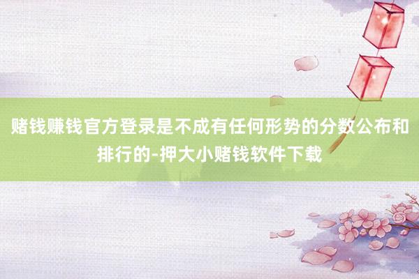 赌钱赚钱官方登录是不成有任何形势的分数公布和排行的-押大小赌钱软件下载