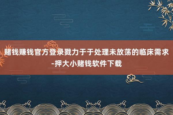 赌钱赚钱官方登录戮力于于处理未放荡的临床需求-押大小赌钱软件下载