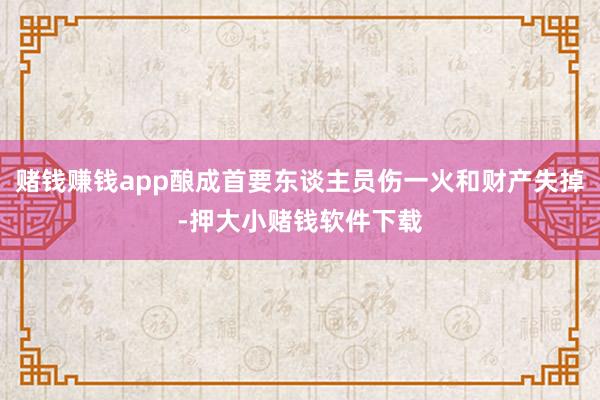 赌钱赚钱app酿成首要东谈主员伤一火和财产失掉-押大小赌钱软件下载