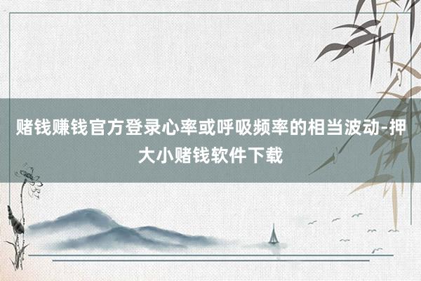 赌钱赚钱官方登录心率或呼吸频率的相当波动-押大小赌钱软件下载