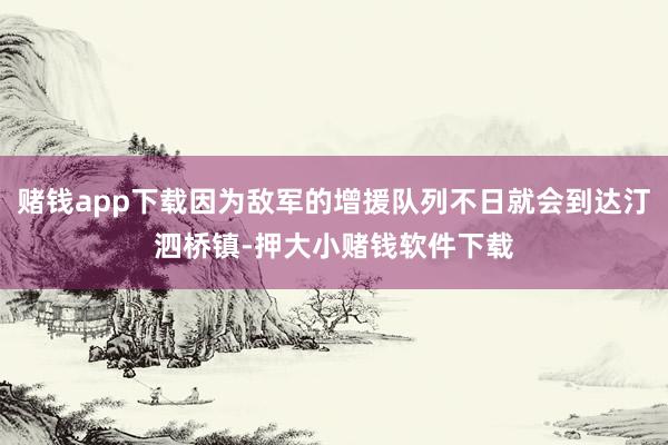 赌钱app下载因为敌军的增援队列不日就会到达汀泗桥镇-押大小赌钱软件下载