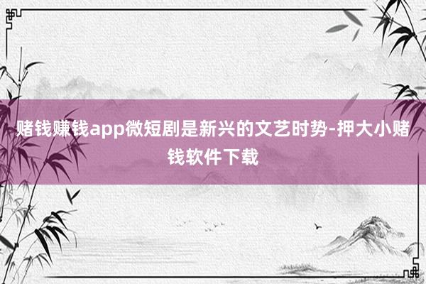 赌钱赚钱app微短剧是新兴的文艺时势-押大小赌钱软件下载