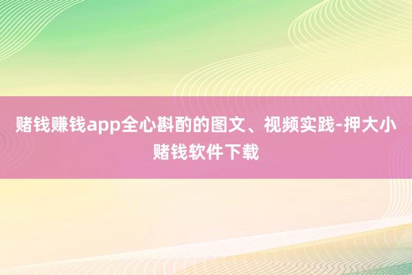赌钱赚钱app全心斟酌的图文、视频实践-押大小赌钱软件下载