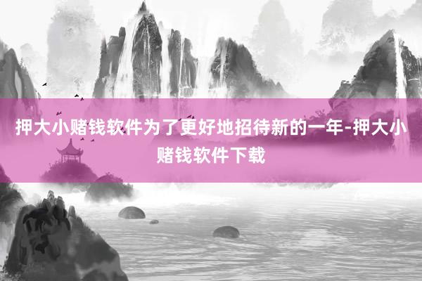 押大小赌钱软件为了更好地招待新的一年-押大小赌钱软件下载