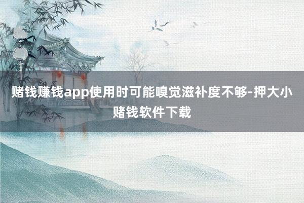 赌钱赚钱app使用时可能嗅觉滋补度不够-押大小赌钱软件下载