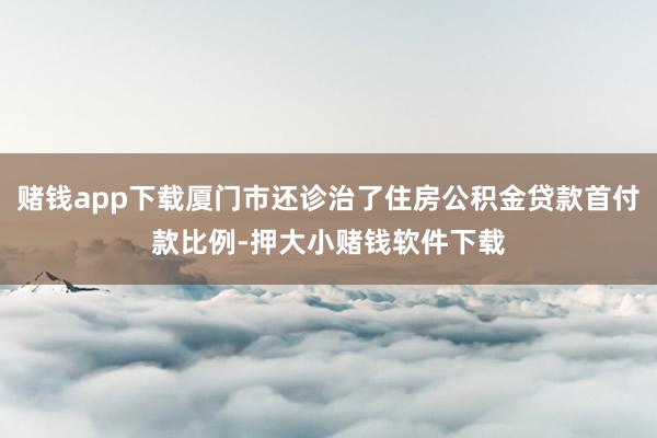 赌钱app下载厦门市还诊治了住房公积金贷款首付款比例-押大小赌钱软件下载