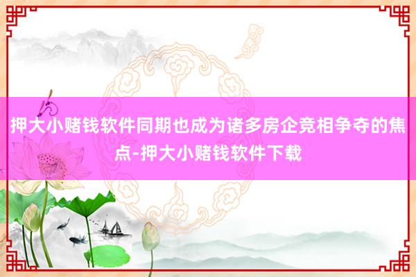 押大小赌钱软件同期也成为诸多房企竞相争夺的焦点-押大小赌钱软件下载