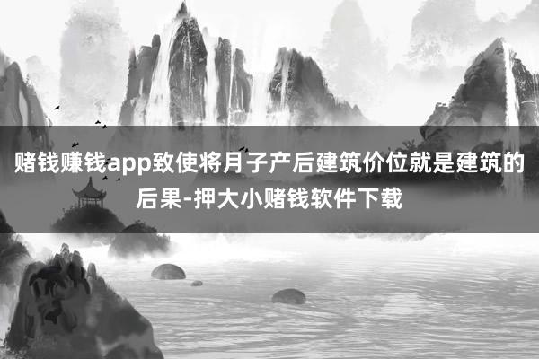 赌钱赚钱app致使将月子产后建筑价位就是建筑的后果-押大小赌钱软件下载
