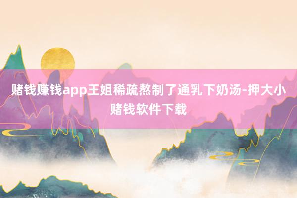 赌钱赚钱app王姐稀疏熬制了通乳下奶汤-押大小赌钱软件下载