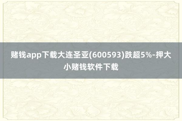 赌钱app下载大连圣亚(600593)跌超5%-押大小赌钱软件下载
