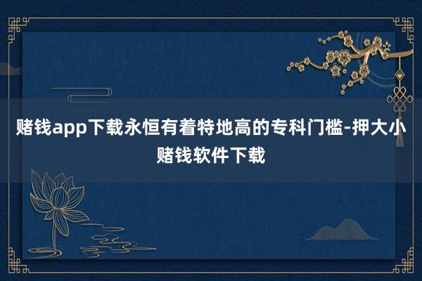 赌钱app下载永恒有着特地高的专科门槛-押大小赌钱软件下载