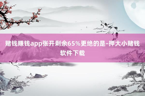 赌钱赚钱app张开剩余65%更绝的是-押大小赌钱软件下载