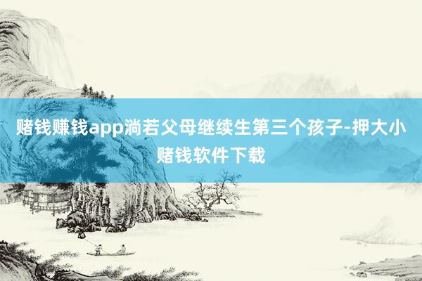 赌钱赚钱app淌若父母继续生第三个孩子-押大小赌钱软件下载