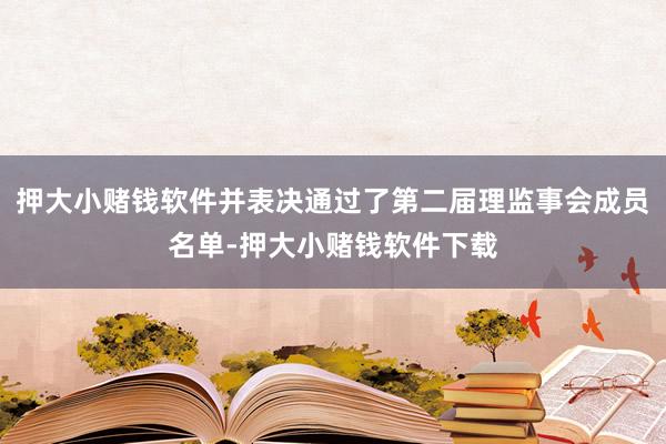 押大小赌钱软件并表决通过了第二届理监事会成员名单-押大小赌钱软件下载