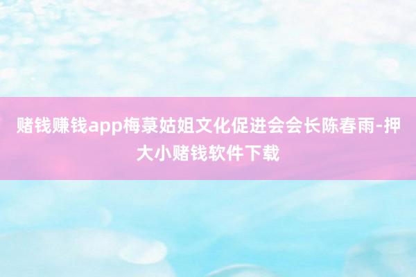 赌钱赚钱app梅菉姑姐文化促进会会长陈春雨-押大小赌钱软件下载