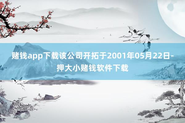 赌钱app下载该公司开拓于2001年05月22日-押大小赌钱软件下载