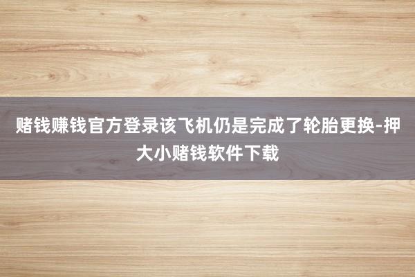 赌钱赚钱官方登录该飞机仍是完成了轮胎更换-押大小赌钱软件下载