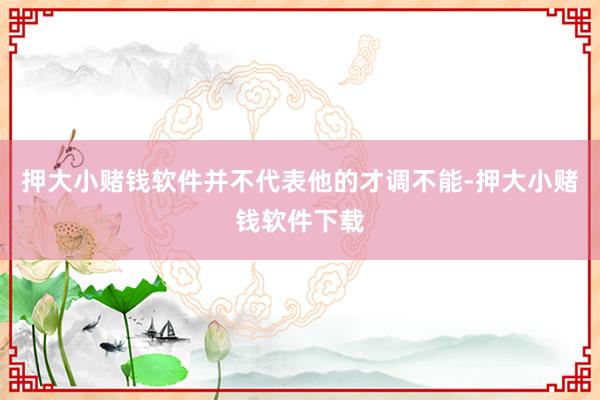 押大小赌钱软件并不代表他的才调不能-押大小赌钱软件下载