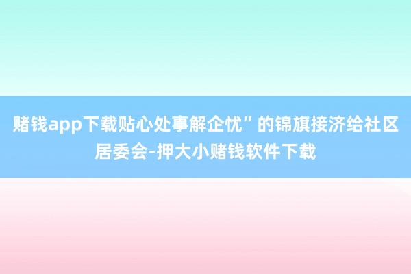 赌钱app下载贴心处事解企忧”的锦旗接济给社区居委会-押大小赌钱软件下载