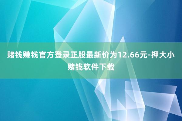 赌钱赚钱官方登录正股最新价为12.66元-押大小赌钱软件下载