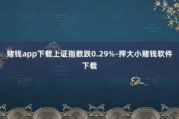 赌钱app下载上证指数跌0.29%-押大小赌钱软件下载