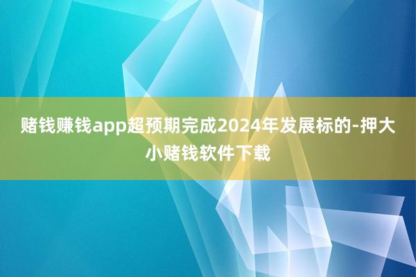 赌钱赚钱app超预期完成2024年发展标的-押大小赌钱软件下载