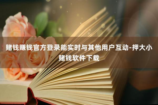 赌钱赚钱官方登录能实时与其他用户互动-押大小赌钱软件下载