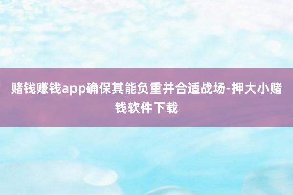 赌钱赚钱app确保其能负重并合适战场-押大小赌钱软件下载