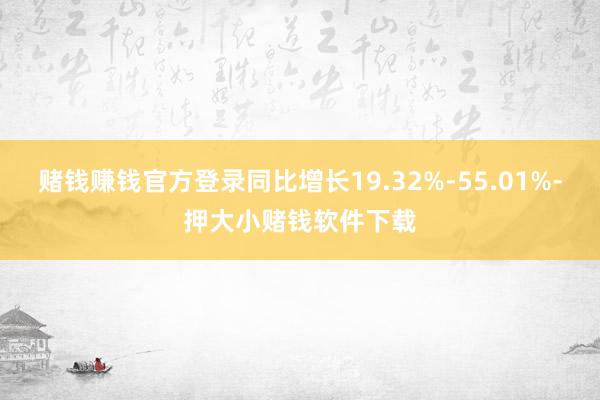 赌钱赚钱官方登录同比增长19.32%-55.01%-押大小赌钱软件下载