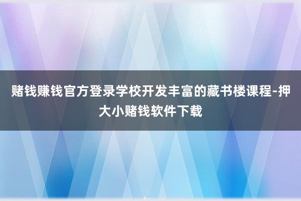 赌钱赚钱官方登录学校开发丰富的藏书楼课程-押大小赌钱软件下载