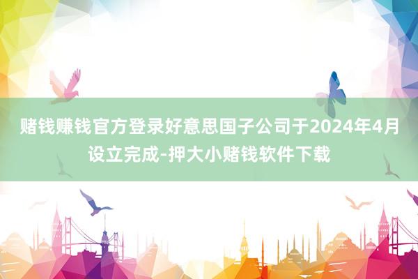 赌钱赚钱官方登录好意思国子公司于2024年4月设立完成-押大小赌钱软件下载