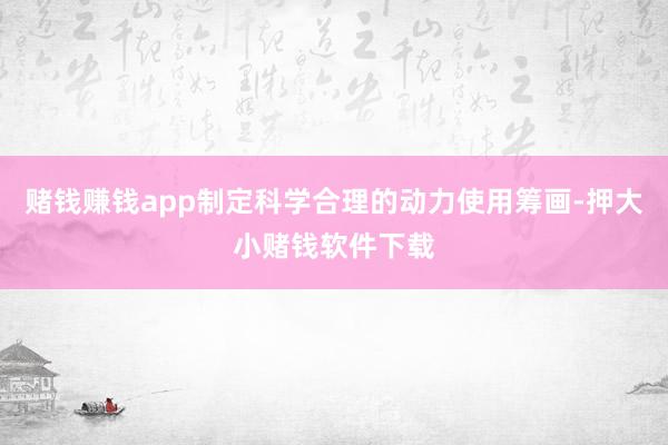 赌钱赚钱app制定科学合理的动力使用筹画-押大小赌钱软件下载