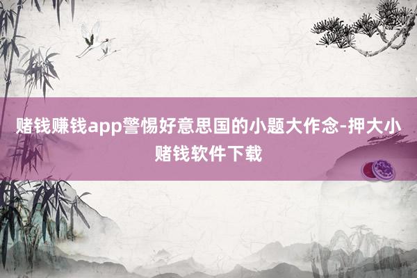 赌钱赚钱app警惕好意思国的小题大作念-押大小赌钱软件下载