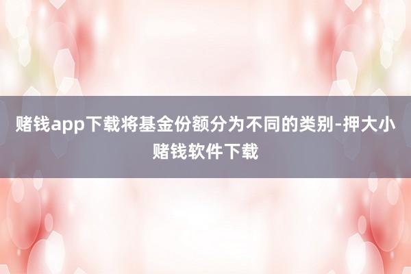 赌钱app下载将基金份额分为不同的类别-押大小赌钱软件下载